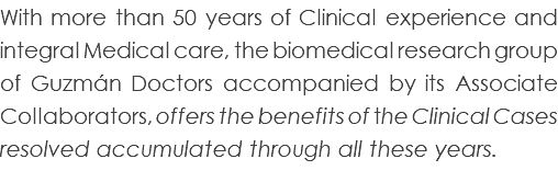 With more than 50 years of Clinical experience and integral Medical care, the biomedical research group of Guzmán Doctors accompanied by its Associate Collaborators, offers the benefits of the Clinical Cases resolved accumulated through all these years.