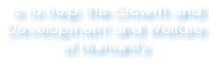  Is to help the Growth and Development and Welfare of Humanity 