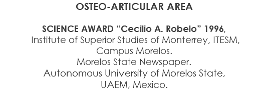 OSTEO-ARTICULAR AREA SCIENCE AWARD “Cecilio A. Robelo” 1996, Institute of Superior Studies of Monterrey, ITESM, Campus Morelos. Morelos State Newspaper. Autonomous University of Morelos State, UAEM, Mexico.