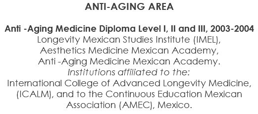 ANTI-AGING AREA Anti -Aging Medicine Diploma Level I, II and III, 2003-2004 Longevity Mexican Studies Institute (IMEL), Aesthetics Medicine Mexican Academy, Anti -Aging Medicine Mexican Academy. Institutions affiliated to the: International College of Advanced Longevity Medicine, (ICALM), and to the Continuous Education Mexican Association (AMEC), Mexico.