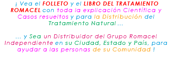 &nbsp;¡ Vea el FOLLETO y el LIBRO DEL TRATAMIENTO ROMACEL con toda la explicación Científica y Casos resueltos y para la Distribución del Tratamiento Natural ... ... y Sea un Distribuidor del Grupo Romacel Independiente en su Ciudad, Estado y País, para ayudar a las personas de su Comunidad ! 