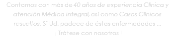 Contamos con más de 40 años de experiencia Clínica y atención Médica integral, así como Casos Clínicos resueltos. Si Ud. padece de éstas enfermedades ... ¡ Trátese con nosotros !