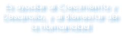Es ayudar al Crecimiento y Desarrollo, y al Bienestar de la Humanidad