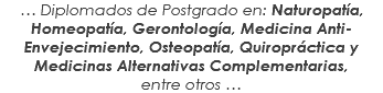 … Diplomados de Postgrado en: Naturopatía, Homeopatía, Gerontología, Medicina Anti-Envejecimiento, Osteopatía, Quiropráctica y Medicinas Alternativas Complementarias, entre otros …