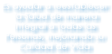 Es ayudar a reestablecer la Salud de manera Integral a todas las Personas, mejorando su Calidad de Vida