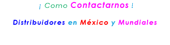 &nbsp;¡ Como Contactarnos ! Distribuidores en México y Mundiales 