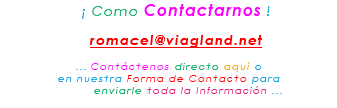 &nbsp;¡ Como Contactarnos ! romacel@viagland.net ... Contáctenos directo aquí o en nuestra Forma de Contacto para enviarle toda la Información ...
