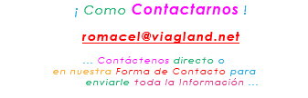 &nbsp;¡ Como Contactarnos ! romacel@viagland.net ... Contáctenos directo o en nuestra Forma de Contacto para enviarle toda la Información ...
