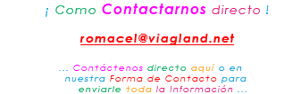 &nbsp;¡ Como Contactarnos directo ! romacel@viagland.net ... Contáctenos directo aquí o en nuestra Forma de Contacto para enviarle toda la Información ...