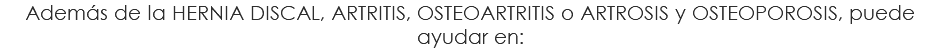 Además de la HERNIA DISCAL, ARTRITIS, OSTEOARTRITIS o ARTROSIS y OSTEOPOROSIS, puede ayudar en: