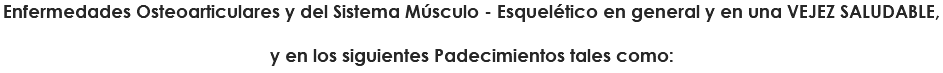 Enfermedades Osteoarticulares y del Sistema Músculo - Esquelético en general y en una VEJEZ SALUDABLE, y en los siguientes Padecimientos tales como: