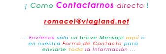 &nbsp;¡ Como Contactarnos directo ! romacel@viagland.net ... Envíenos sólo un breve Mensaje aquí o en nuestra Forma de Contacto para enviarle toda la Información ...