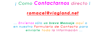&nbsp;¡ Como Contactarnos directo ! romacel@viagland.net ... Envíenos sólo un breve Mensaje aquí o en nuestro Formulario de Contacto para enviarle toda la Información ...