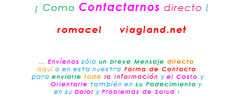 &nbsp;¡ Como Contactarnos directo ! romacel viagland.net ... Envíenos sólo un breve Mensaje directo aquí o en esta nuestra Forma de Contacto para enviarle toda la Información y el Costo y Orientarle también en su Padecimiento y en su Dolor y Problemas de Salud !