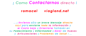 &nbsp;¡ Como Contactarnos directo ! romacel viagland.net ... ¡ Envíenos sólo un breve Mensaje directo aquí para enviarle toda la Información y el Costo bajo y Orientarle también en su Padecimiento y Enfermedad y Dolor de Huesos y Articulaciones y Problemas de Salud ! ...