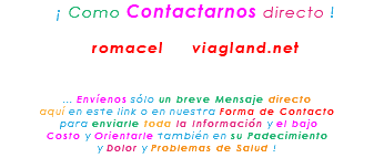 &nbsp;¡ Como Contactarnos directo ! romacel viagland.net ... Envíenos sólo un breve Mensaje directo aquí en este link o en nuestra Forma de Contacto para enviarle toda la Información y el bajo Costo y Orientarle también en su Padecimiento y Dolor y Problemas de Salud !
