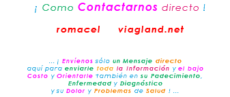 &nbsp;¡ Como Contactarnos directo ! romacel viagland.net ... ¡ Envíenos sólo un Mensaje directo aquí para enviarle toda la Información y el bajo Costo y Orientarle también en su Padecimiento, Enfermedad y Diagnóstico y su Dolor y Problemas de Salud ! ...