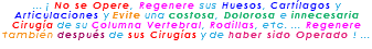 ... ¡ No se Opere, Regenere sus Huesos, Cartílagos y Articulaciones y Evite una costosa, Dolorosa e innecesaria Cirugía de su Columna Vertebral, Rodillas, etc. ... Regenere también después de sus Cirugías y de haber sido Operado ! ... 