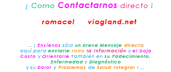 &nbsp;¡ Como Contactarnos directo ! romacel viagland.net ... ¡ Envíenos sólo un breve Mensaje directo aquí para enviarle toda la Información y el bajo Costo y Orientarle también en su Padecimiento, Enfermedad y Diagnóstico y su Dolor y Problemas de Salud Integral ! ...