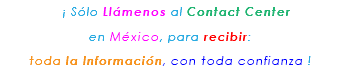 &nbsp;¡ Sólo Llámenos al Contact Center en México, para recibir: toda la Información, con toda confianza ! 