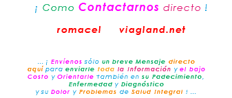 &nbsp;¡ Como Contactarnos directo ! romacel viagland.net ... ¡ Envíenos sólo un breve Mensaje directo aquí para enviarle toda la Información y el bajo Costo y Orientarle también en su Padecimiento, Enfermedad y Diagnóstico y su Dolor y Problemas de Salud Integral ! ...