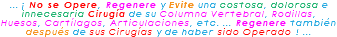 ... ¡ No se Opere, Regenere y Evite una costosa, dolorosa e innecesaria Cirugía de su Columna Vertebral, Rodillas, Huesos, Cartílagos, Articulaciones, etc. ... Regenere también después de sus Cirugías y de haber sido Operado ! ...
