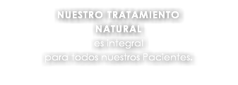 NUESTRO TRATAMIENTO NATURAL es integral para todos nuestros Pacientes.