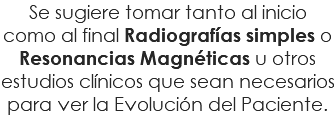 Se sugiere tomar tanto al inicio como al final Radiografías simples o Resonancias Magnéticas u otros estudios clínicos que sean necesarios para ver la Evolución del Paciente.