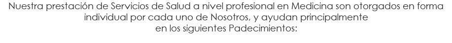 Nuestra prestación de Servicios de Salud a nivel profesional en Medicina son otorgados en forma individual por cada uno de Nosotros, y ayudan principalmente en los siguientes Padecimientos: