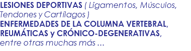 LESIONES DEPORTIVAS ( Ligamentos, Músculos, Tendones y Cartílagos ) ENFERMEDADES DE LA COLUMNA VERTEBRAL, REUMÁTICAS y CRÓNICO-DEGENERATIVAS, entre otras muchas más ...