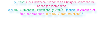 ... y Sea un Distribuidor del Grupo Romacel Independiente en su Ciudad, Estado y País, para ayudar a las personas de su Comunidad ! 