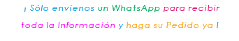 &nbsp;¡ Sólo envíenos un WhatsApp para recibir toda la Información y haga su Pedido ya ! 